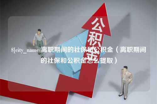 金湖离职期间的社保和公积金（离职期间的社保和公积金怎么提取）