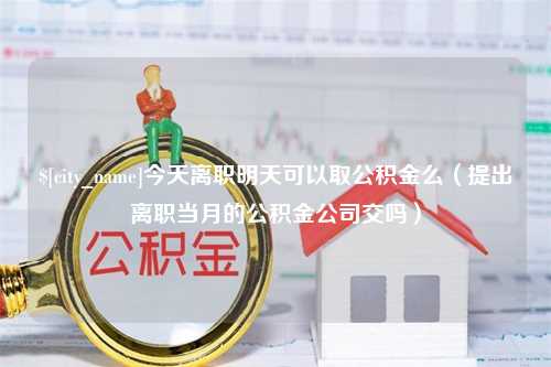 金湖今天离职明天可以取公积金么（提出离职当月的公积金公司交吗）