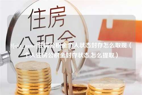 金湖住房公积金个人状态封存怎么取现（个人住房公积金封存状态,怎么提取）