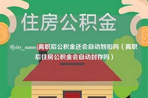 金湖离职后公积金还会自动划扣吗（离职后住房公积金会自动封存吗）