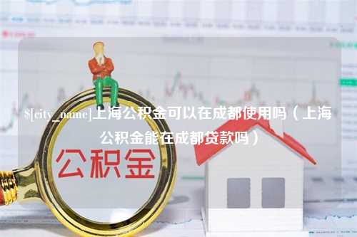 金湖上海公积金可以在成都使用吗（上海公积金能在成都贷款吗）