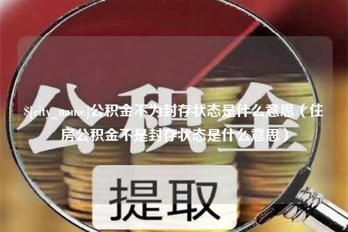 金湖公积金不为封存状态是什么意思（住房公积金不是封存状态是什么意思）