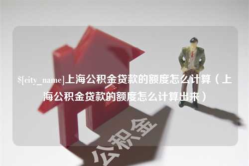 金湖上海公积金贷款的额度怎么计算（上海公积金贷款的额度怎么计算出来）